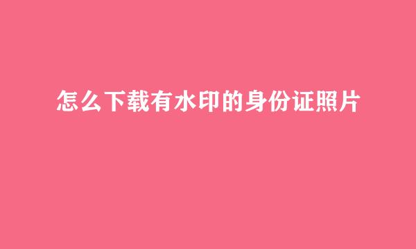 怎么下载有水印的身份证照片