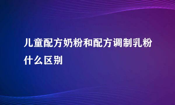 儿童配方奶粉和配方调制乳粉什么区别
