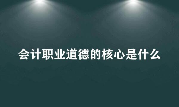 会计职业道德的核心是什么