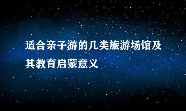 适合亲子游的几类旅游场馆及其教育启蒙意义