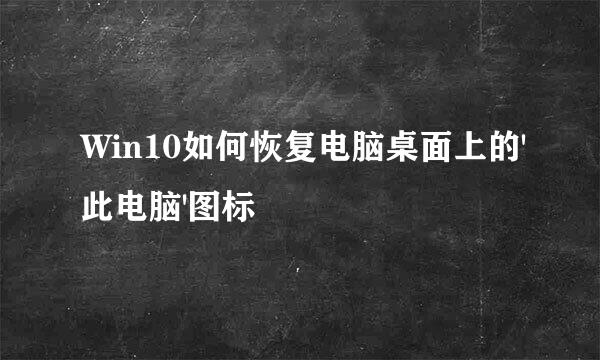 Win10如何恢复电脑桌面上的'此电脑'图标