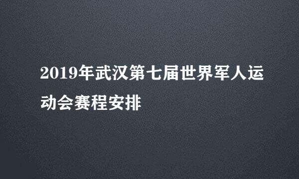 2019年武汉第七届世界军人运动会赛程安排