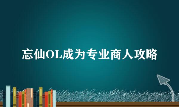 忘仙OL成为专业商人攻略