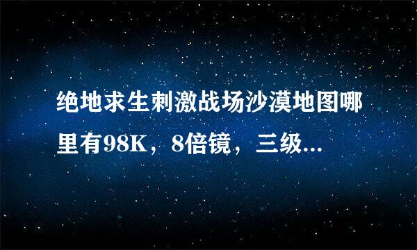 绝地求生刺激战场沙漠地图哪里有98K，8倍镜，三级头，三级甲，三级包