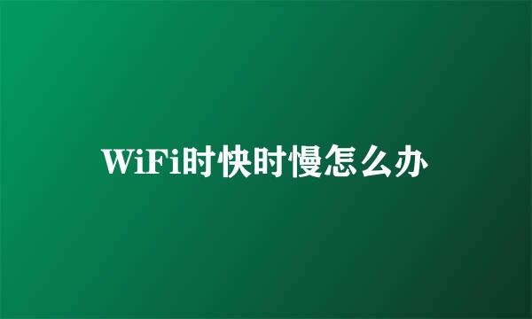 WiFi时快时慢怎么办