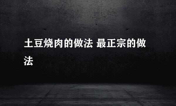 土豆烧肉的做法 最正宗的做法