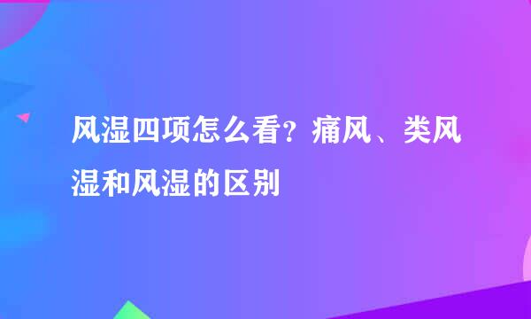 风湿四项怎么看？痛风、类风湿和风湿的区别