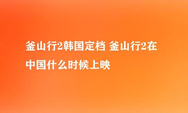 釜山行2韩国定档 釜山行2在中国什么时候上映