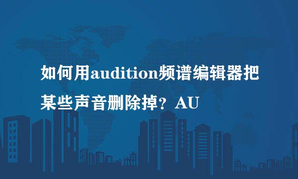 如何用audition频谱编辑器把某些声音删除掉？AU
