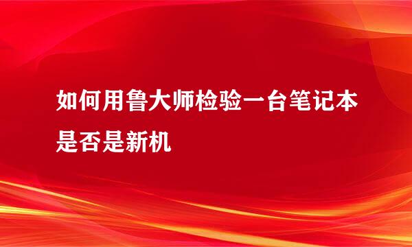 如何用鲁大师检验一台笔记本是否是新机