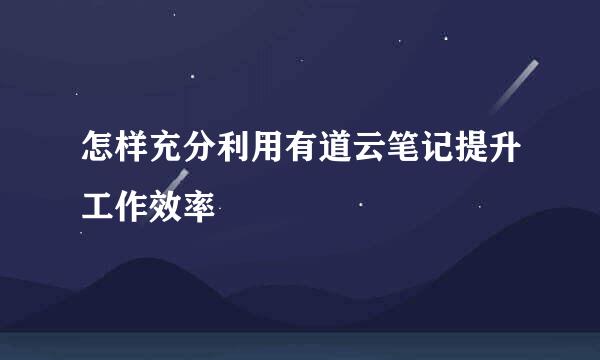怎样充分利用有道云笔记提升工作效率