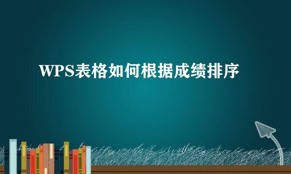 WPS表格如何根据成绩排序