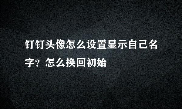 钉钉头像怎么设置显示自己名字？怎么换回初始