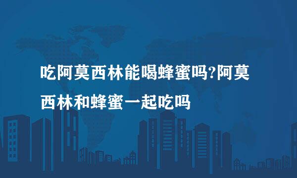 吃阿莫西林能喝蜂蜜吗?阿莫西林和蜂蜜一起吃吗