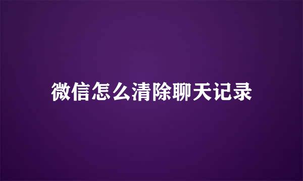 微信怎么清除聊天记录