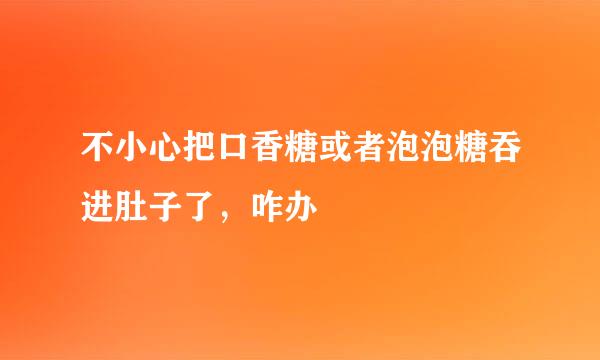 不小心把口香糖或者泡泡糖吞进肚子了，咋办