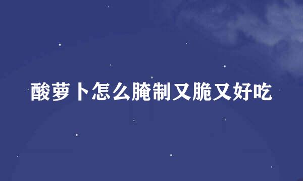 酸萝卜怎么腌制又脆又好吃