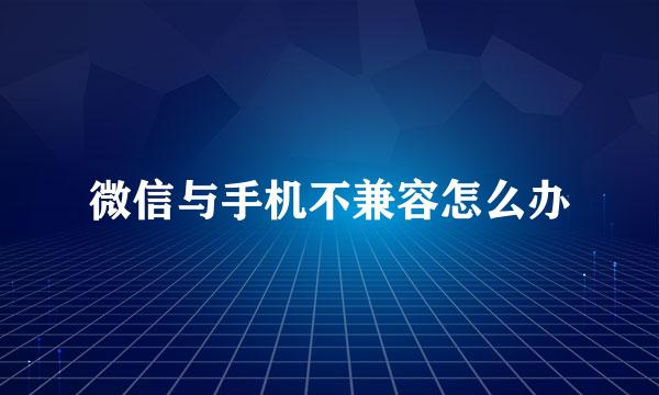 微信与手机不兼容怎么办
