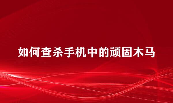 如何查杀手机中的顽固木马