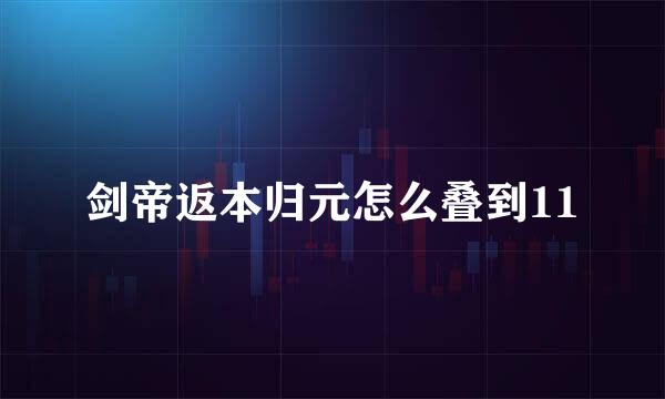 剑帝返本归元怎么叠到11
