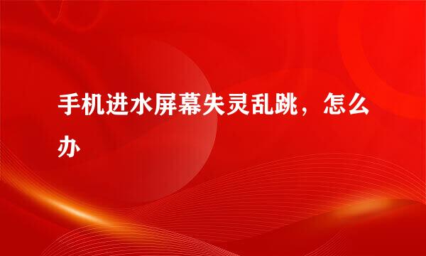 手机进水屏幕失灵乱跳，怎么办