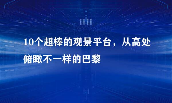 10个超棒的观景平台，从高处俯瞰不一样的巴黎