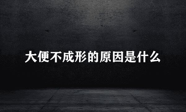 大便不成形的原因是什么