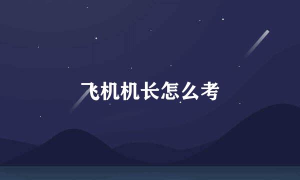 飞机机长怎么考