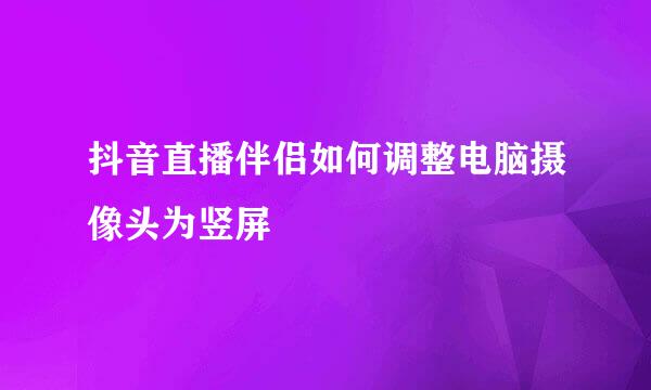 抖音直播伴侣如何调整电脑摄像头为竖屏
