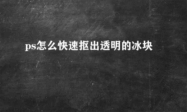 ps怎么快速抠出透明的冰块