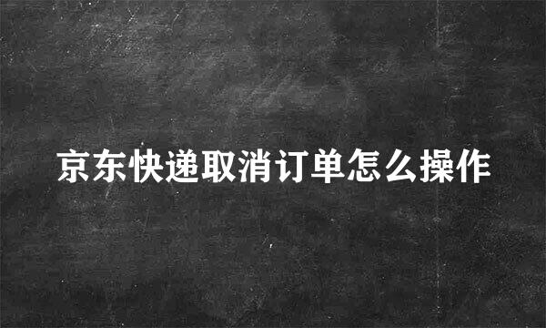 京东快递取消订单怎么操作
