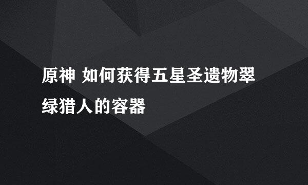 原神 如何获得五星圣遗物翠绿猎人的容器