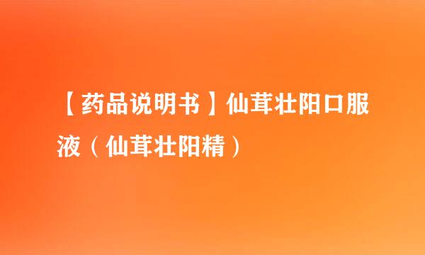 【药品说明书】仙茸壮阳口服液（仙茸壮阳精）