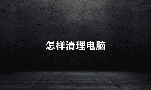 怎样清理电脑