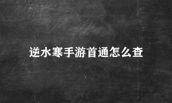 逆水寒手游首通怎么查