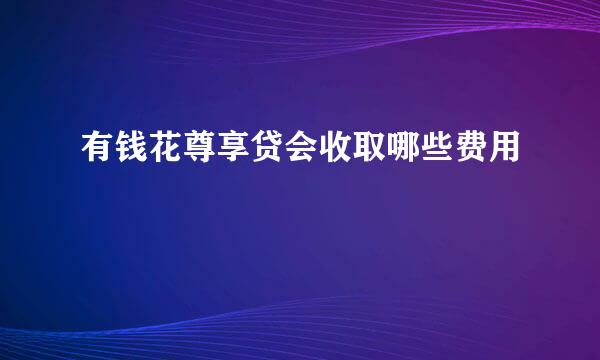 有钱花尊享贷会收取哪些费用