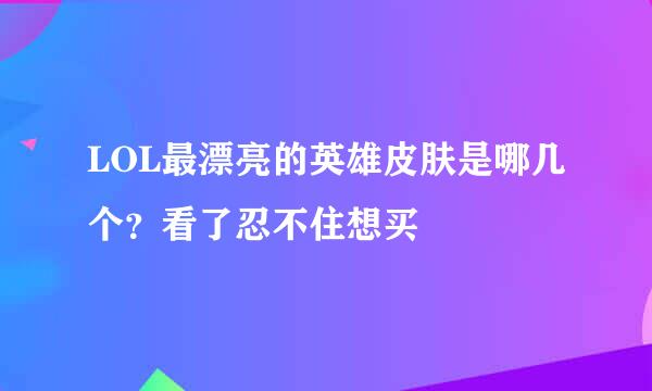 LOL最漂亮的英雄皮肤是哪几个？看了忍不住想买