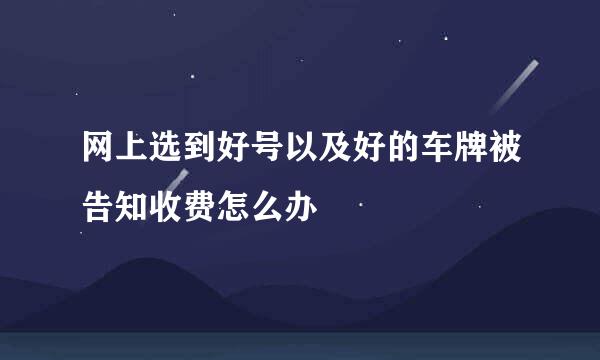 网上选到好号以及好的车牌被告知收费怎么办