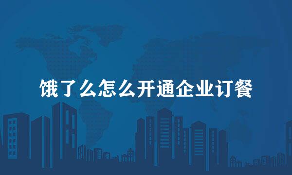 饿了么怎么开通企业订餐
