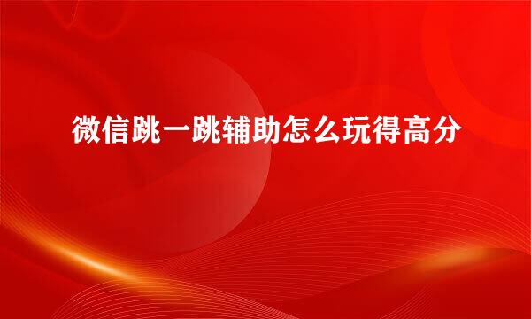 微信跳一跳辅助怎么玩得高分