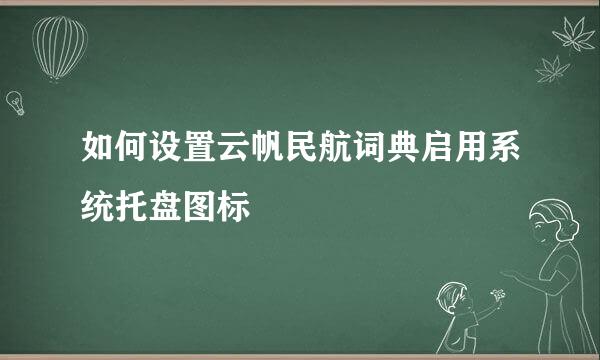 如何设置云帆民航词典启用系统托盘图标