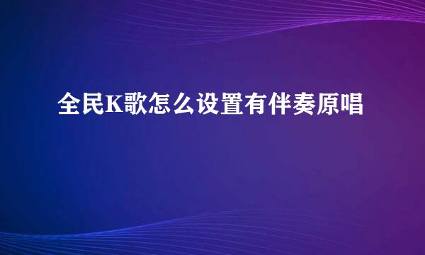 全民K歌怎么设置有伴奏原唱