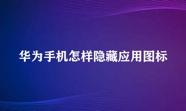 华为手机怎样隐藏应用图标