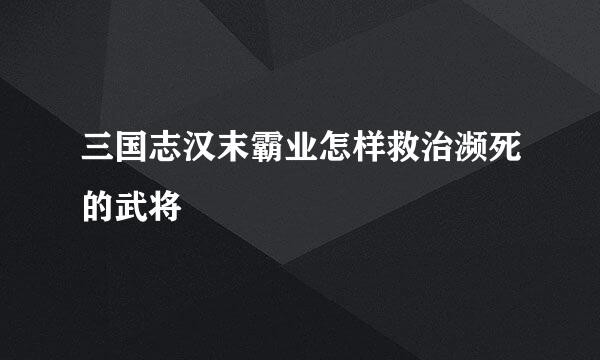 三国志汉末霸业怎样救治濒死的武将
