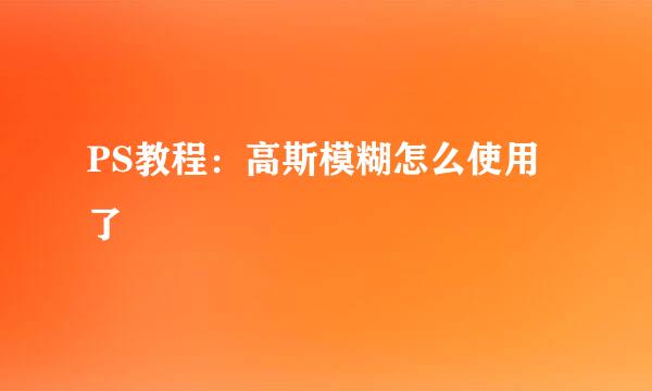 PS教程：高斯模糊怎么使用了