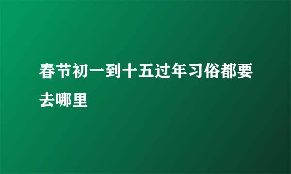 春节初一到十五过年习俗都要去哪里