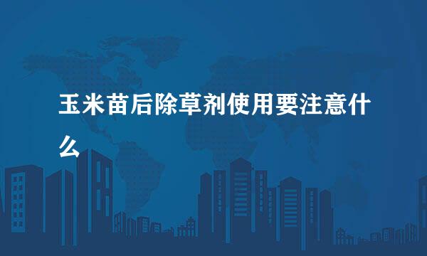 玉米苗后除草剂使用要注意什么