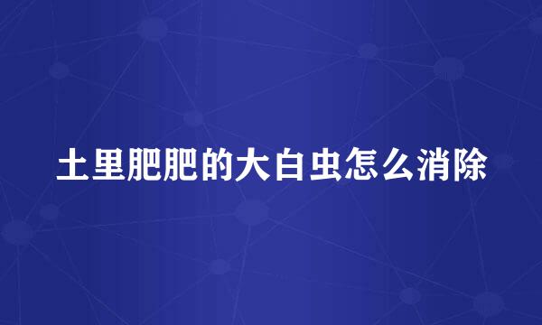 土里肥肥的大白虫怎么消除