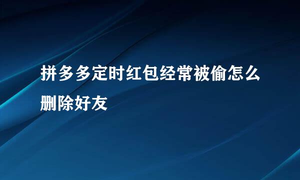 拼多多定时红包经常被偷怎么删除好友