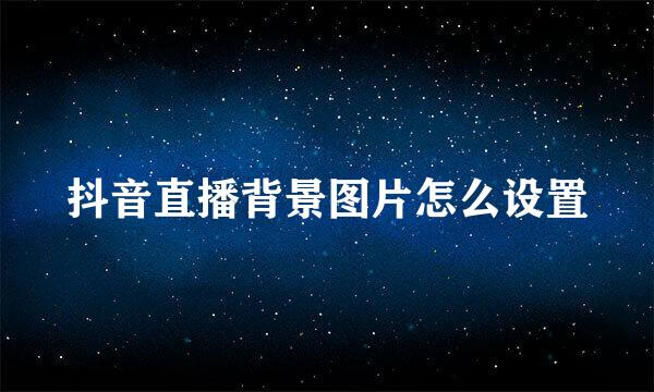抖音直播背景图片怎么设置